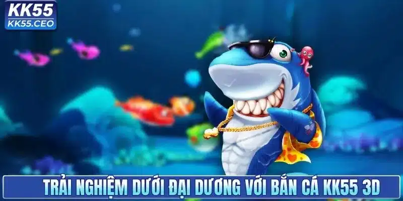 Trải nghiệm sống động dưới đại dương với bắn cá KK55 3D